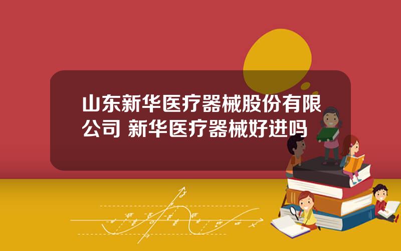 山东新华医疗器械股份有限公司 新华医疗器械好进吗